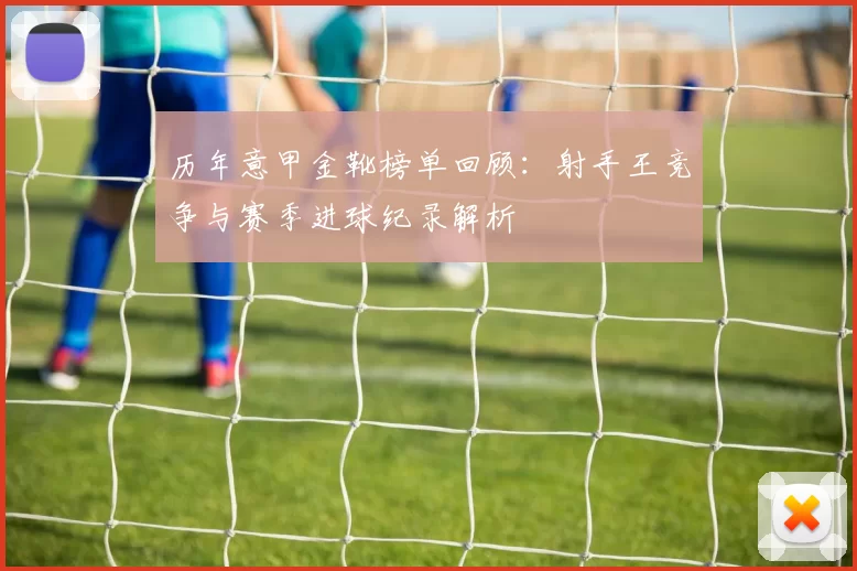 历年意甲金靴榜单回顾：射手王竞争与赛季进球纪录解析