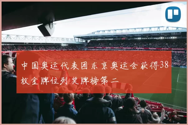 中国奥运代表团东京奥运会获得38枚金牌位列奖牌榜第二