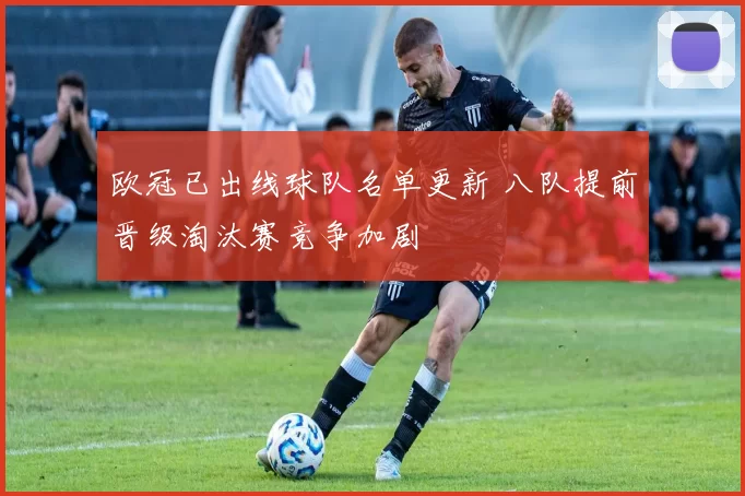 欧冠已出线球队名单更新 八队提前晋级淘汰赛竞争加剧