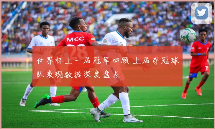 世界杯上一届冠军回顾 上届夺冠球队表现数据深度盘点