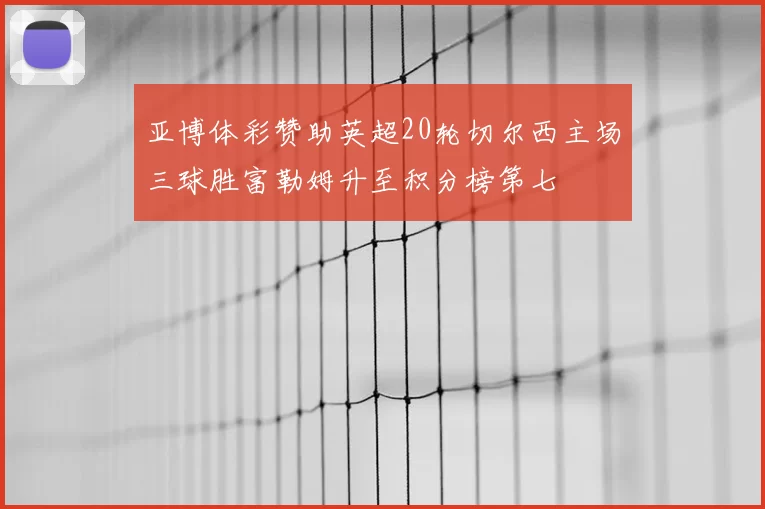 亚博体彩赞助英超20轮切尔西主场三球胜富勒姆升至积分榜第七