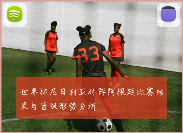 世界杯尼日利亚对阵阿根廷比赛结果与晋级形势分析