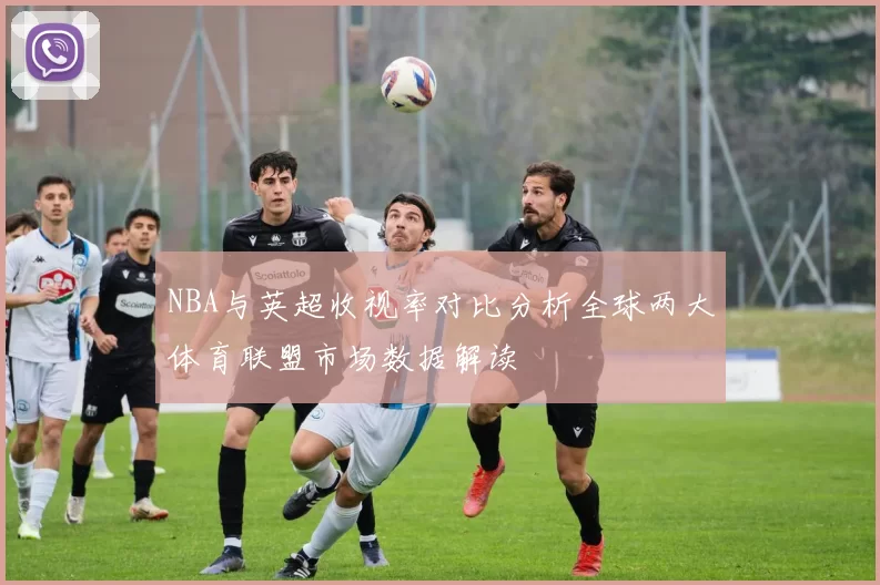 NBA与英超收视率对比分析全球两大体育联盟市场数据解读
