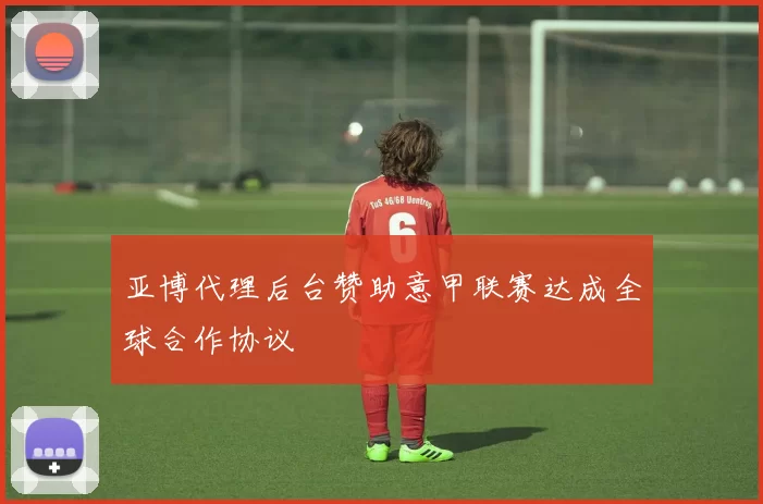 亚博代理后台赞助意甲联赛达成全球合作协议