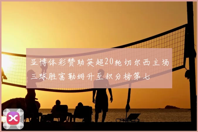 亚博体彩赞助英超20轮切尔西主场三球胜富勒姆升至积分榜第七