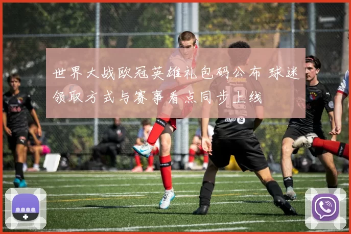 世界大战欧冠英雄礼包码公布 球迷领取方式与赛事看点同步上线