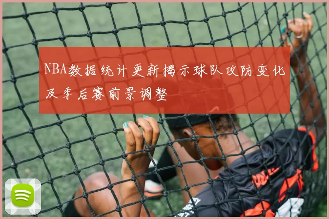NBA数据统计更新揭示球队攻防变化及季后赛前景调整