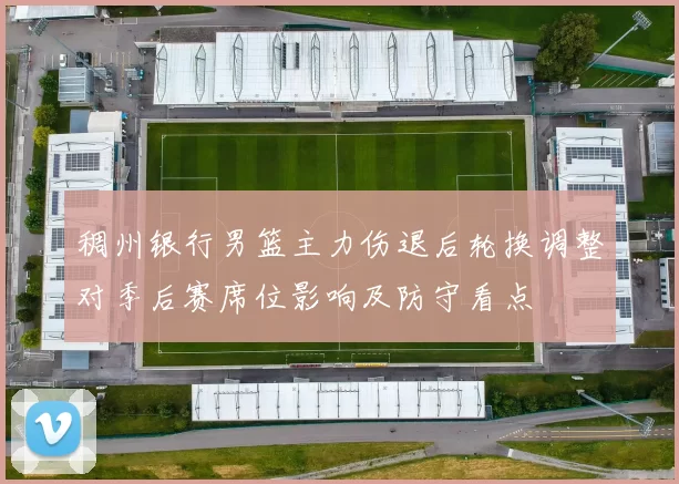 稠州银行男篮主力伤退后轮换调整对季后赛席位影响及防守看点