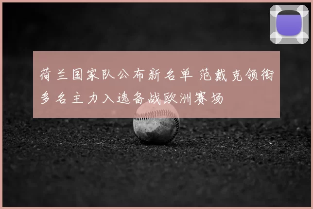 荷兰国家队公布新名单 范戴克领衔多名主力入选备战欧洲赛场