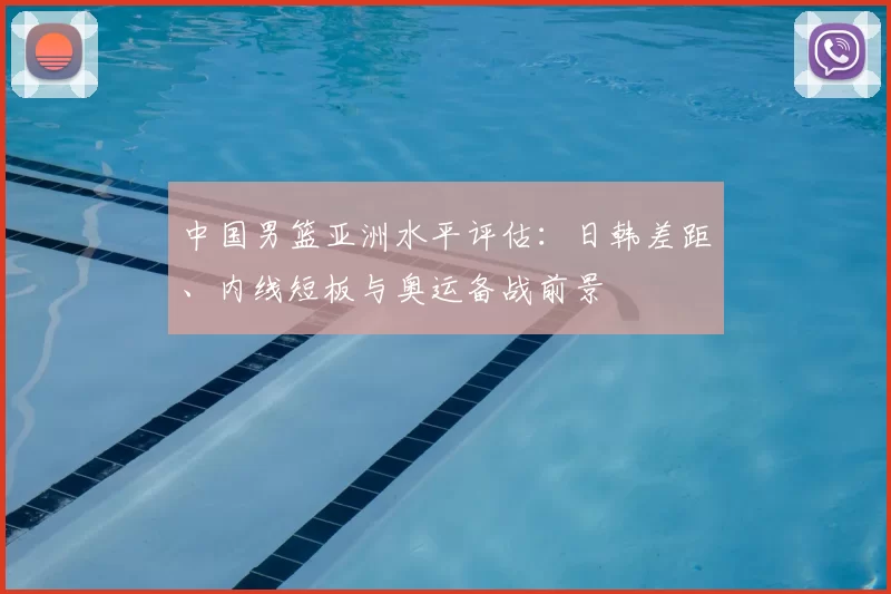 中国男篮亚洲水平评估：日韩差距、内线短板与奥运备战前景