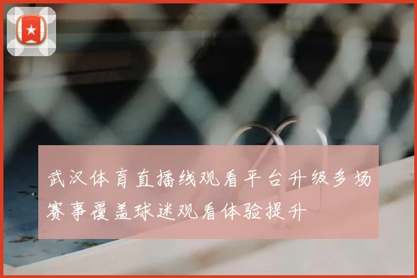 武汉体育直播线观看平台升级多场赛事覆盖球迷观看体验提升