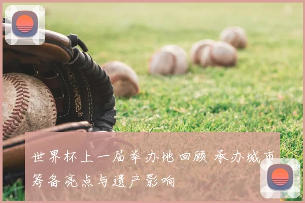 世界杯上一届举办地回顾 承办城市筹备亮点与遗产影响