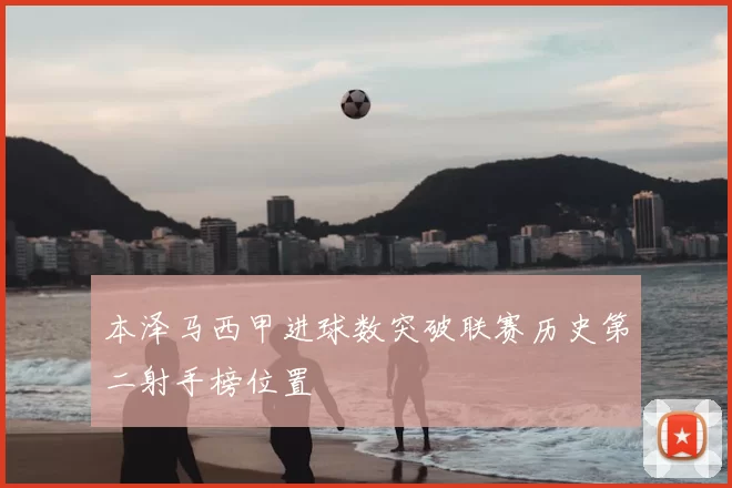 本泽马西甲进球数突破联赛历史第二射手榜位置