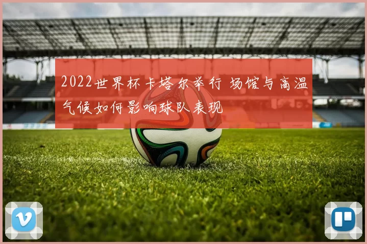 2022世界杯卡塔尔举行 场馆与高温气候如何影响球队表现