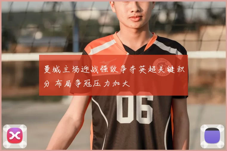 曼城主场迎战强敌争夺英超关键积分 布局争冠压力加大