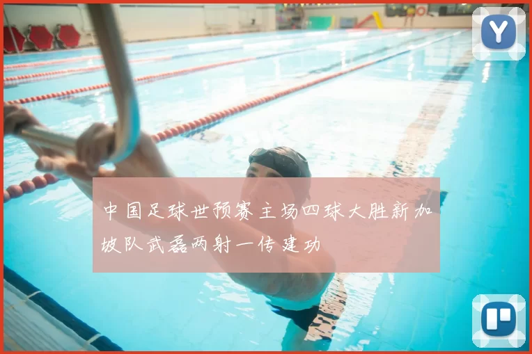 中国足球世预赛主场四球大胜新加坡队武磊两射一传建功