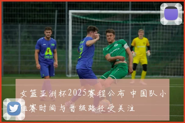 女篮亚洲杯2025赛程公布 中国队小组赛时间与晋级路径受关注