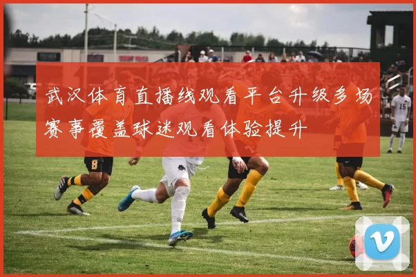 武汉体育直播线观看平台升级多场赛事覆盖球迷观看体验提升