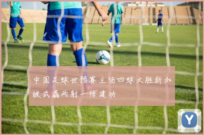 中国足球世预赛主场四球大胜新加坡武磊两射一传建功