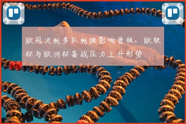 欧冠次轮多队轮换影响晋级，欧联杯与欧洲杯备战压力上升形势