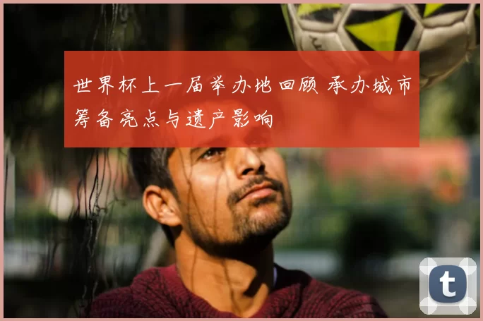 世界杯上一届举办地回顾 承办城市筹备亮点与遗产影响