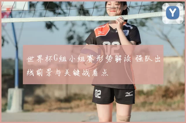 世界杯G组小组赛形势解读 强队出线前景与关键战看点