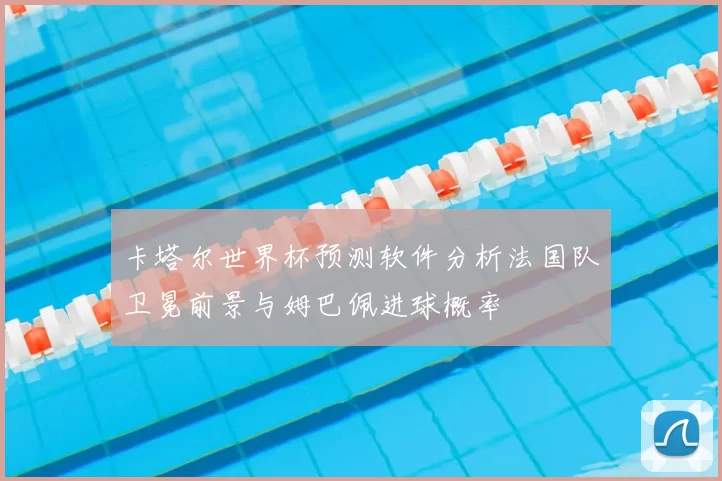 卡塔尔世界杯预测软件分析法国队卫冕前景与姆巴佩进球概率