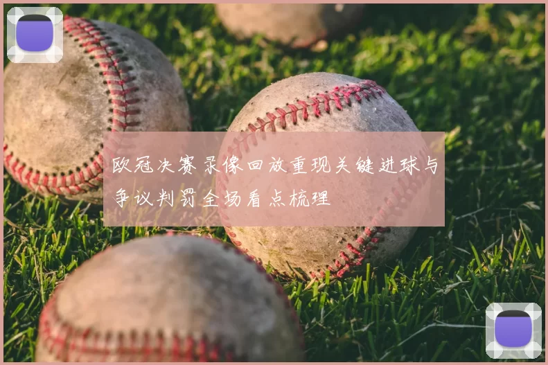 欧冠决赛录像回放重现关键进球与争议判罚全场看点梳理