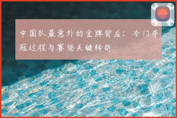 中国队最意外的金牌背后：冷门夺冠过程与赛场关键转折