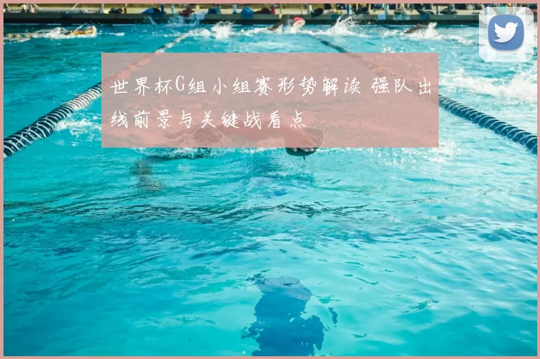 世界杯G组小组赛形势解读 强队出线前景与关键战看点