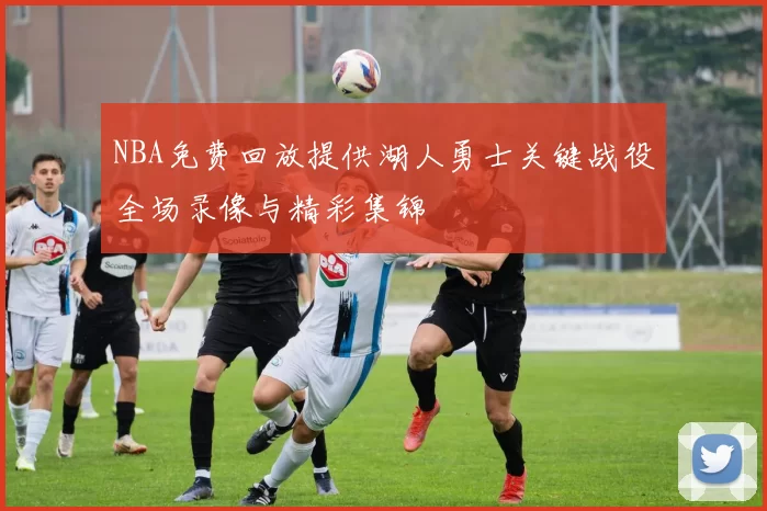 NBA免费回放提供湖人勇士关键战役全场录像与精彩集锦