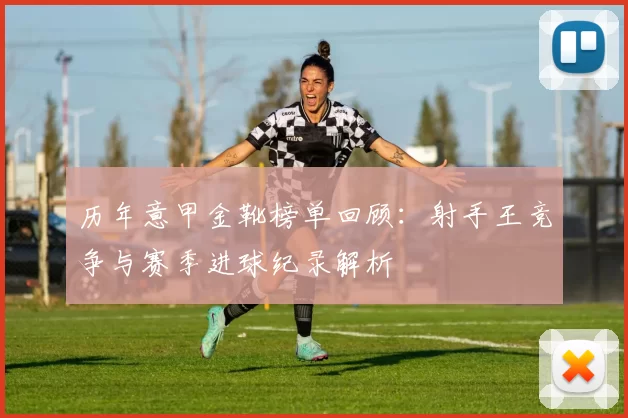 历年意甲金靴榜单回顾：射手王竞争与赛季进球纪录解析