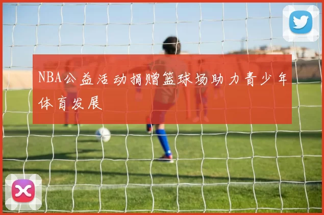 NBA公益活动捐赠篮球场助力青少年体育发展
