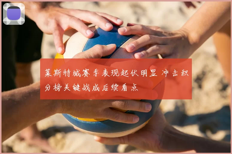 莱斯特城赛季表现起伏明显 冲击积分榜关键战成后续看点