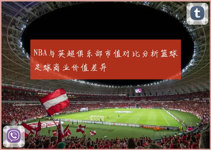 NBA与英超俱乐部市值对比分析篮球足球商业价值差异