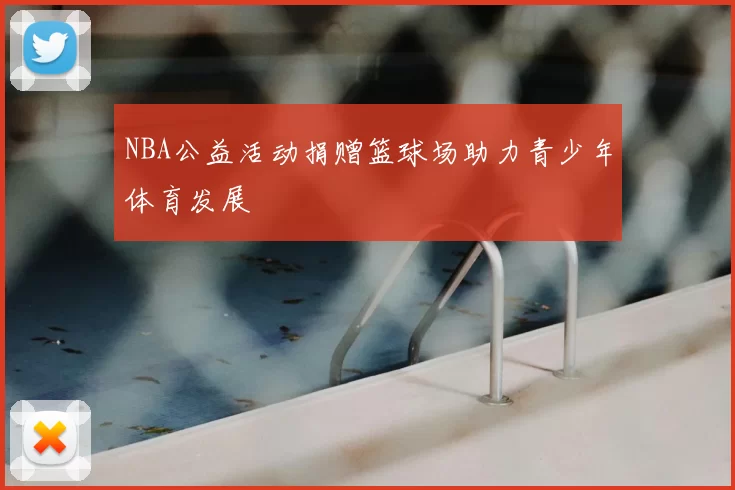 NBA公益活动捐赠篮球场助力青少年体育发展