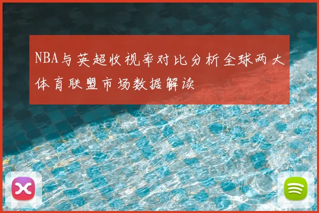 NBA与英超收视率对比分析全球两大体育联盟市场数据解读