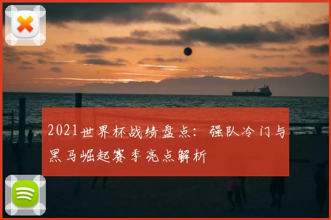 2021世界杯战绩盘点：强队冷门与黑马崛起赛季亮点解析