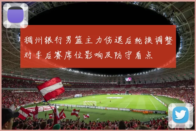 稠州银行男篮主力伤退后轮换调整对季后赛席位影响及防守看点