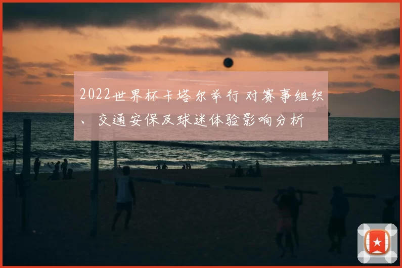 2022世界杯卡塔尔举行 对赛事组织、交通安保及球迷体验影响分析