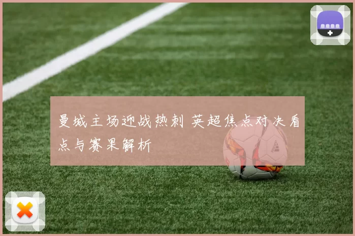 曼城主场迎战热刺 英超焦点对决看点与赛果解析