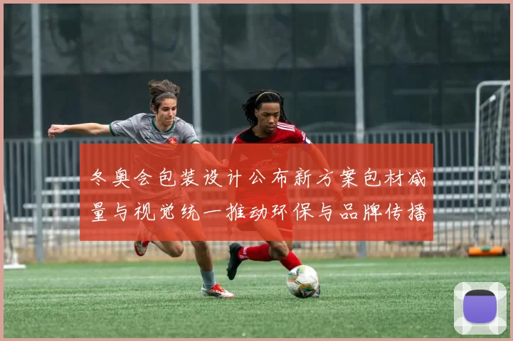 冬奥会包装设计公布新方案包材减量与视觉统一推动环保与品牌传播