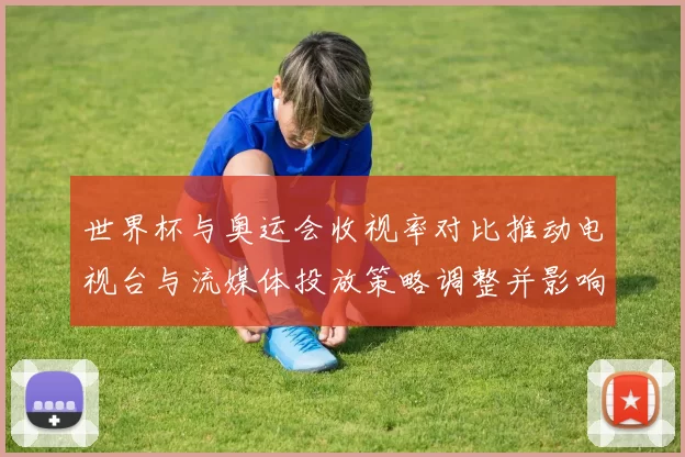 世界杯与奥运会收视率对比推动电视台与流媒体投放策略调整并影响广告定价