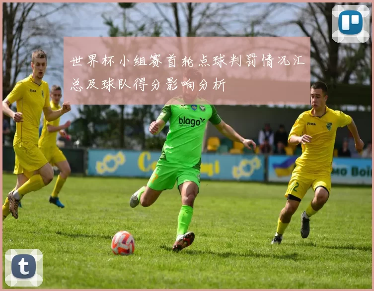 世界杯小组赛首轮点球判罚情况汇总及球队得分影响分析