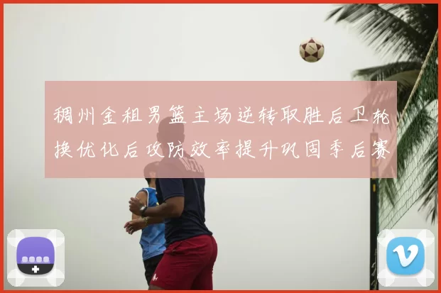 稠州金租男篮主场逆转取胜后卫轮换优化后攻防效率提升巩固季后赛席位
