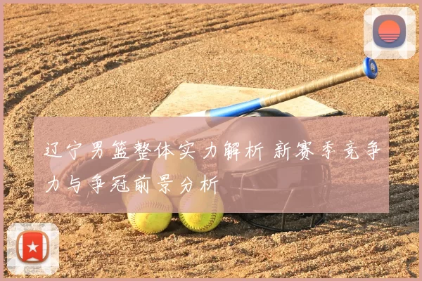 辽宁男篮整体实力解析 新赛季竞争力与争冠前景分析