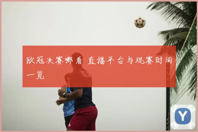 欧冠决赛哪看 直播平台与观赛时间一览