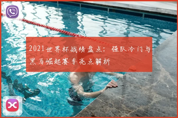 2021世界杯战绩盘点：强队冷门与黑马崛起赛季亮点解析