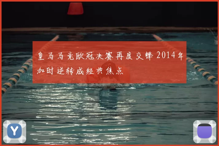 皇马马竞欧冠决赛再度交锋 2014年加时逆转成经典焦点