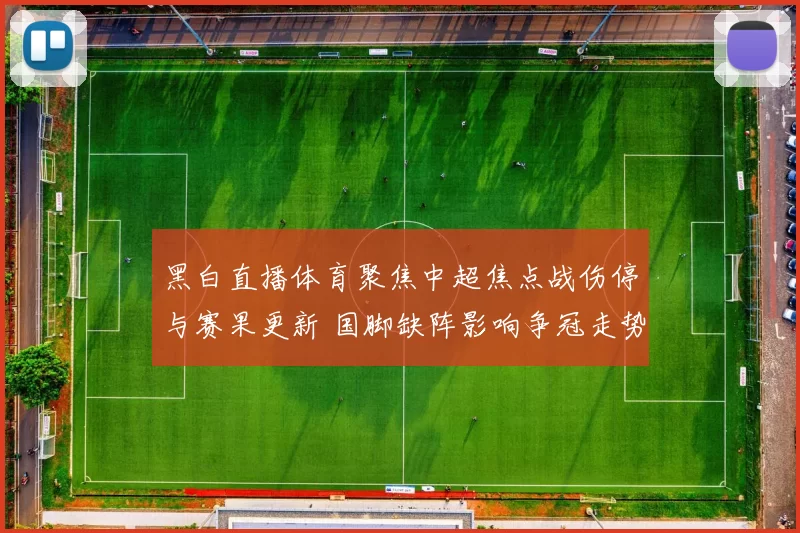 黑白直播体育聚焦中超焦点战伤停与赛果更新 国脚缺阵影响争冠走势